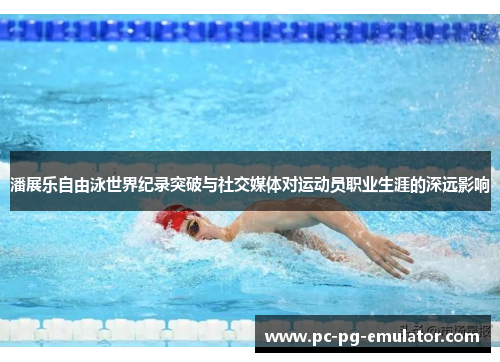 潘展乐自由泳世界纪录突破与社交媒体对运动员职业生涯的深远影响