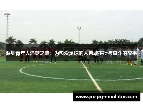 深圳青年人追梦之路:为热爱足球的人勇敢拼搏与奋斗的故事 深圳青年人追梦之路:为热爱足球的人勇敢拼搏与奋斗的故事