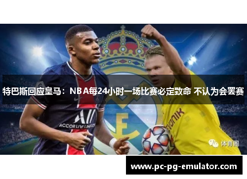 特巴斯回应皇马：NBA每24小时一场比赛必定致命 不认为会罢赛