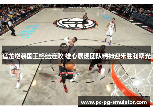 猛龙逆袭国王终结连败 雄心展现团队精神迎来胜利曙光