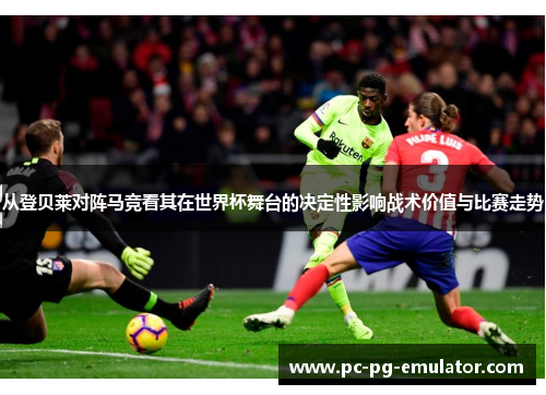 从登贝莱对阵马竞看其在世界杯舞台的决定性影响战术价值与比赛走势