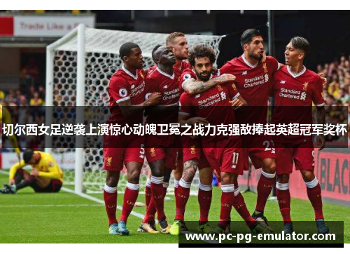 切尔西女足逆袭上演惊心动魄卫冕之战力克强敌捧起英超冠军奖杯