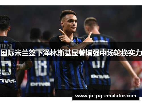 国际米兰签下泽林斯基显著增强中场轮换实力