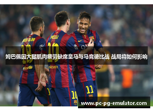 姆巴佩因大腿肌肉疲劳缺席皇马与马竞德比战 战局将如何影响