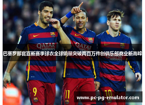 巴塞罗那官宣新赛季球衣全球销量突破两百万件创俱乐部商业新高峰