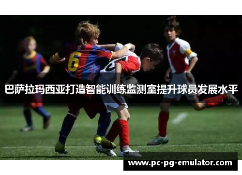 巴萨拉玛西亚打造智能训练监测室提升球员发展水平