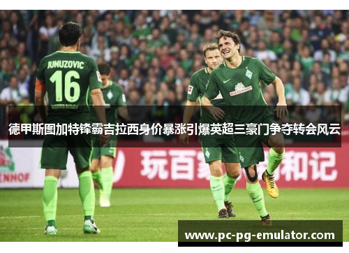 德甲斯图加特锋霸吉拉西身价暴涨引爆英超三豪门争夺转会风云