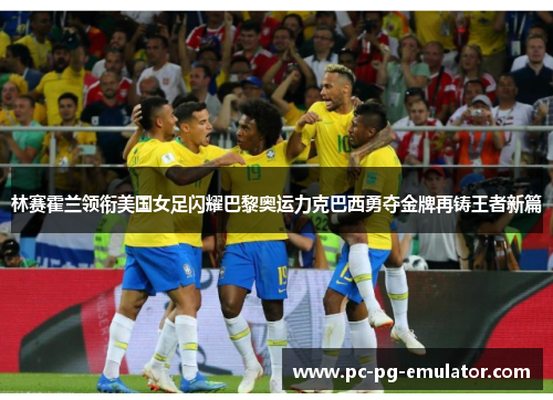 林赛霍兰领衔美国女足闪耀巴黎奥运力克巴西勇夺金牌再铸王者新篇