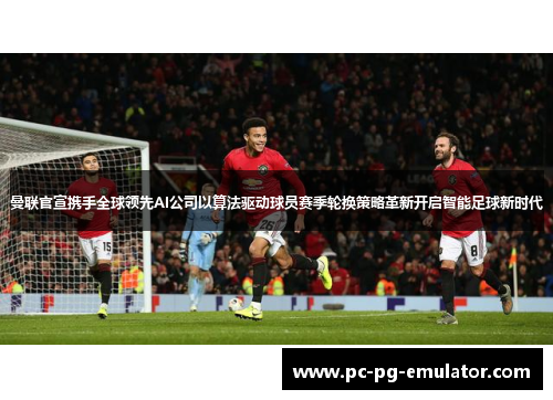 曼联官宣携手全球领先AI公司以算法驱动球员赛季轮换策略革新开启智能足球新时代