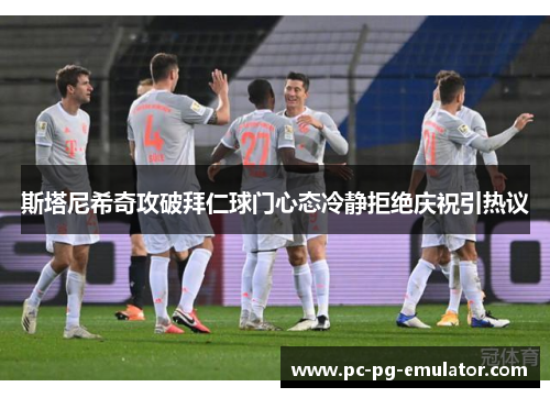 斯塔尼希奇攻破拜仁球门心态冷静拒绝庆祝引热议