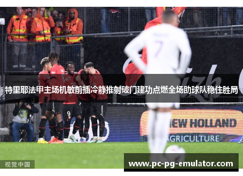 特里耶法甲主场机敏前插冷静推射破门建功点燃全场助球队稳住胜局