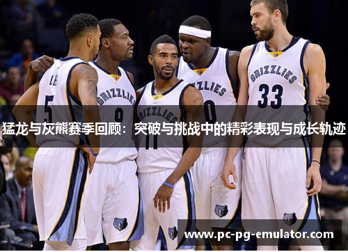 猛龙与灰熊赛季回顾：突破与挑战中的精彩表现与成长轨迹