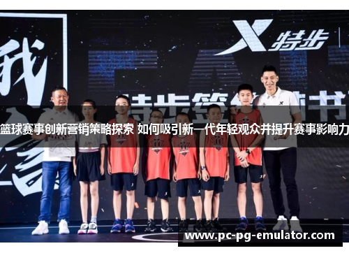 篮球赛事创新营销策略探索 如何吸引新一代年轻观众并提升赛事影响力