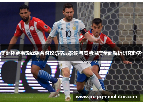 美洲杯赛事锋线组合对攻防格局影响与威胁深度全面解析研究趋势