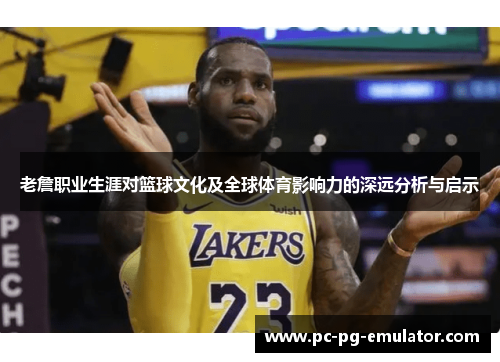 老詹职业生涯对篮球文化及全球体育影响力的深远分析与启示