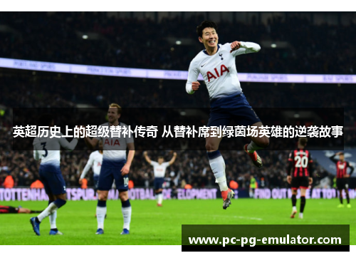 英超历史上的超级替补传奇 从替补席到绿茵场英雄的逆袭故事