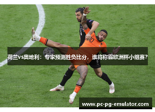 荷兰vs奥地利：专家预测胜负比分，谁将称霸欧洲杯小组赛？